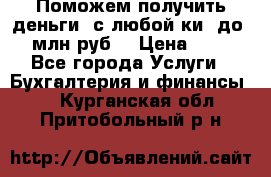 Поможем получить деньги, с любой ки, до 3 млн руб. › Цена ­ 15 - Все города Услуги » Бухгалтерия и финансы   . Курганская обл.,Притобольный р-н